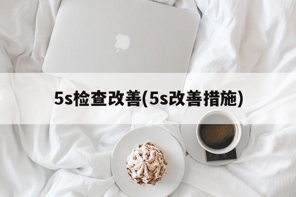 5s检查改善(5s改善措施)